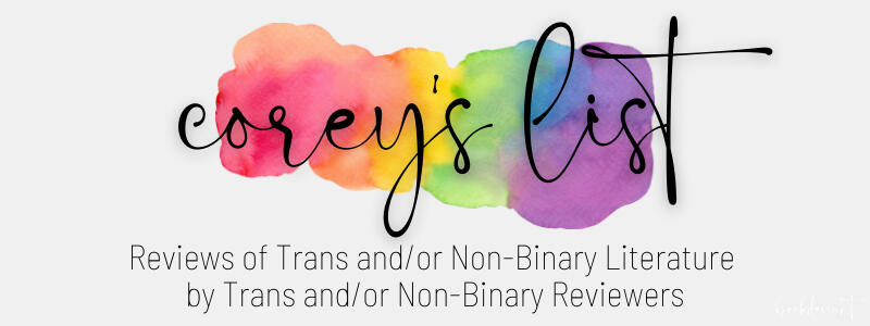 A link to Corey's List. Reviews of trans and or nonbinary literature by trans and or nonbinary reviewers.